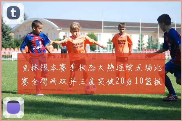克林根本赛季状态火热连续五场比赛全得两双并三度突破20分10篮板大关