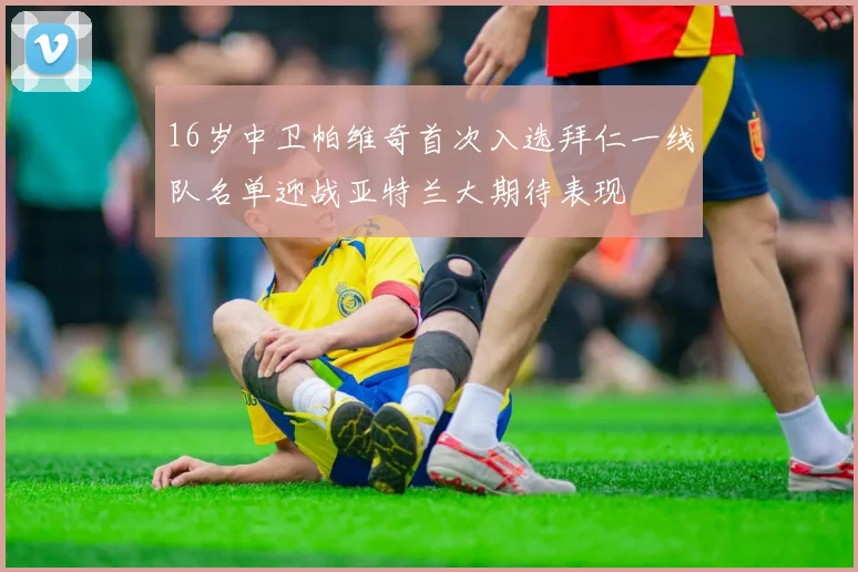16岁中卫帕维奇首次入选拜仁一线队名单迎战亚特兰大期待表现