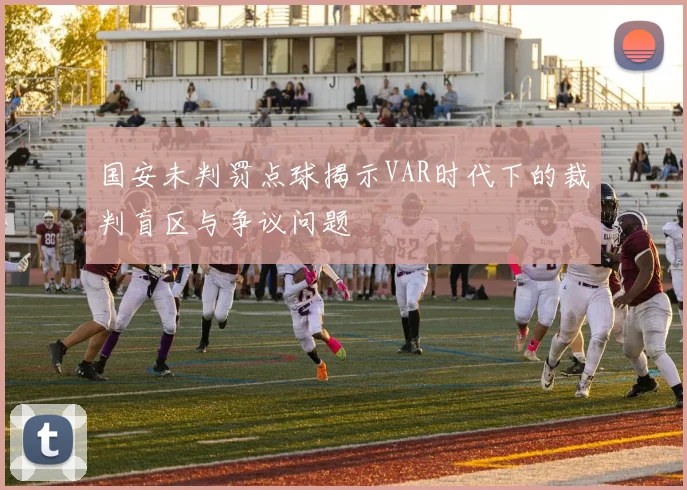 国安未判罚点球揭示VAR时代下的裁判盲区与争议问题