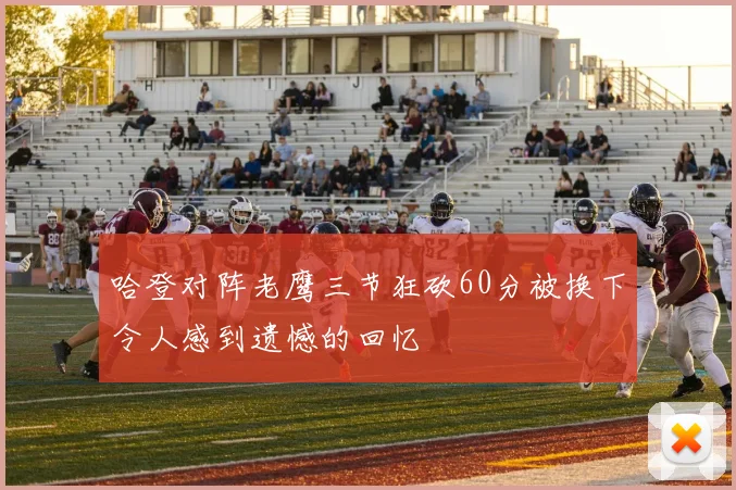 哈登对阵老鹰三节狂砍60分被换下令人感到遗憾的回忆