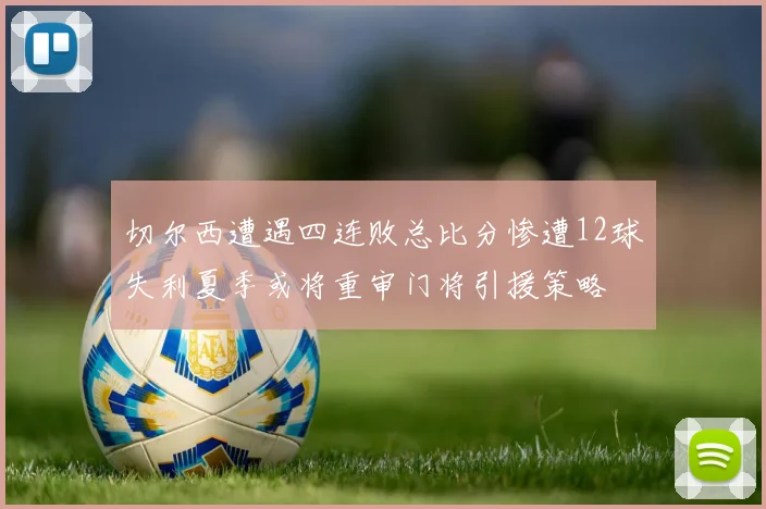 切尔西遭遇四连败总比分惨遭12球失利夏季或将重审门将引援策略