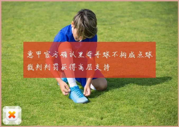 意甲官方确认里奇手球不构成点球裁判判罚获得高层支持