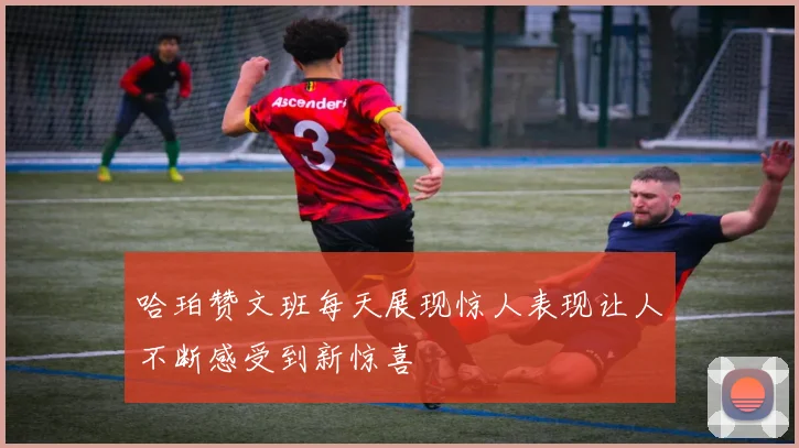 哈珀赞文班每天展现惊人表现让人不断感受到新惊喜