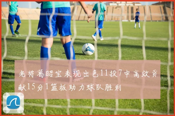 老将葛昭宝表现出色11投7中高效贡献15分1篮板助力球队胜利