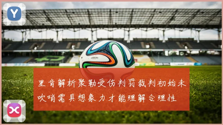 里肯解析聚勒受伤判罚裁判初始未吹哨需具想象力才能理解合理性