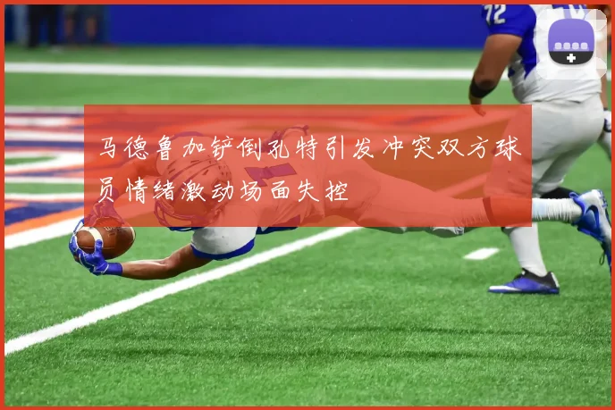 马德鲁加铲倒孔特引发冲突双方球员情绪激动场面失控