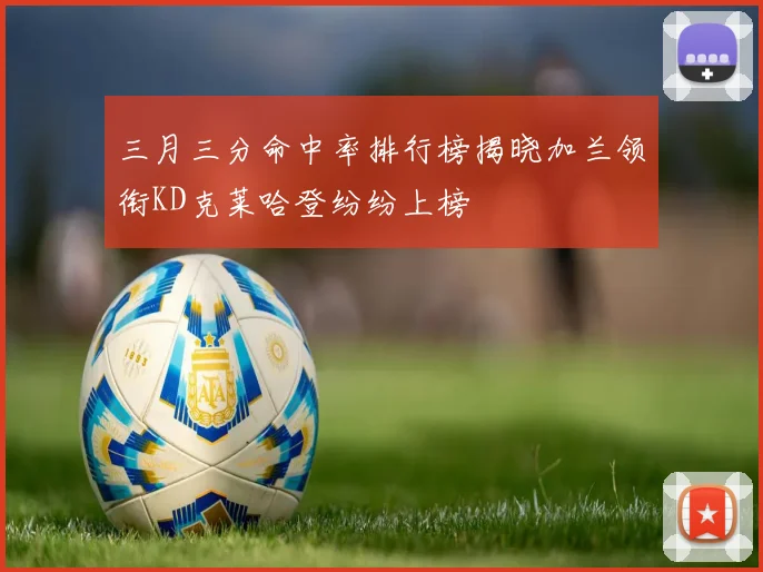三月三分命中率排行榜揭晓加兰领衔KD克莱哈登纷纷上榜