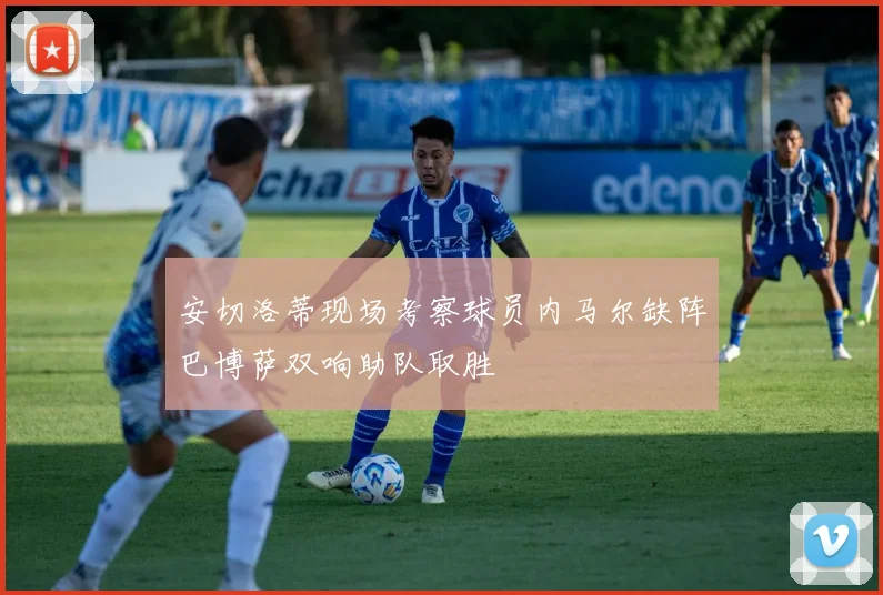 安切洛蒂现场考察球员内马尔缺阵巴博萨双响助队取胜