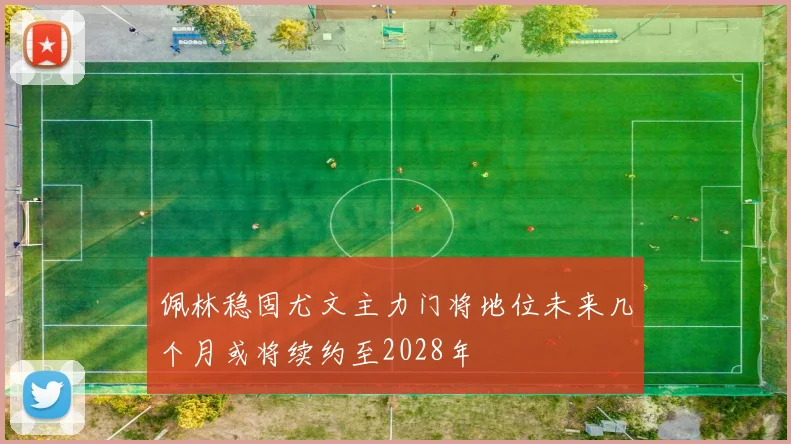 佩林稳固尤文主力门将地位未来几个月或将续约至2028年