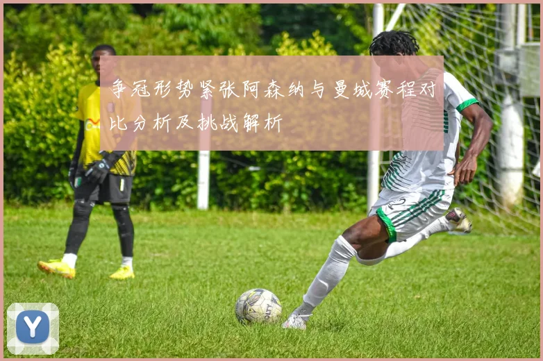 争冠形势紧张阿森纳与曼城赛程对比分析及挑战解析