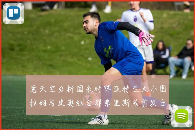意天空分析国米对阵亚特兰大小图拉姆与皮奥组合邓弗里斯或首发出战