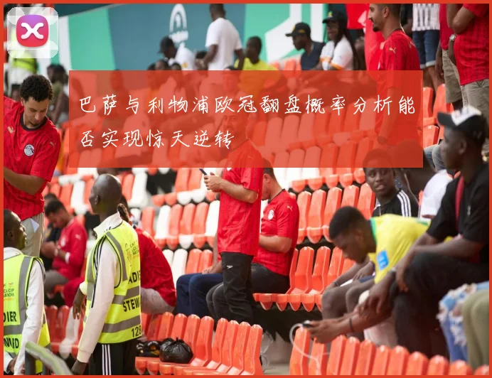 巴萨与利物浦欧冠翻盘概率分析能否实现惊天逆转