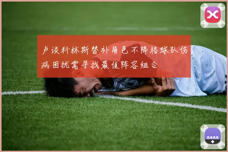 卢谈科林斯替补角色不降格球队伤病困扰需寻找最佳阵容组合