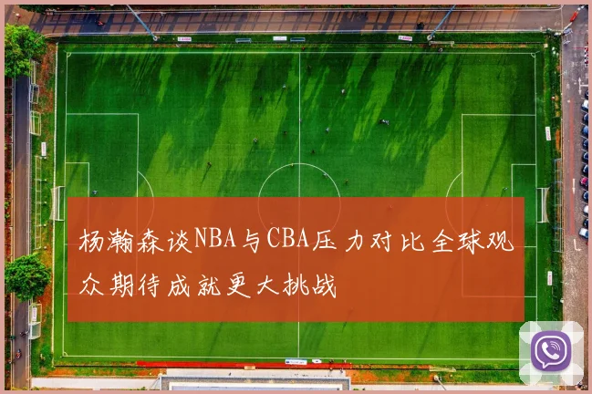 杨瀚森谈NBA与CBA压力对比全球观众期待成就更大挑战